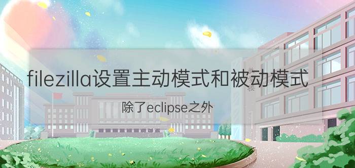 filezilla设置主动模式和被动模式 除了eclipse之外，还有哪些软件写JAVA比较顺手？